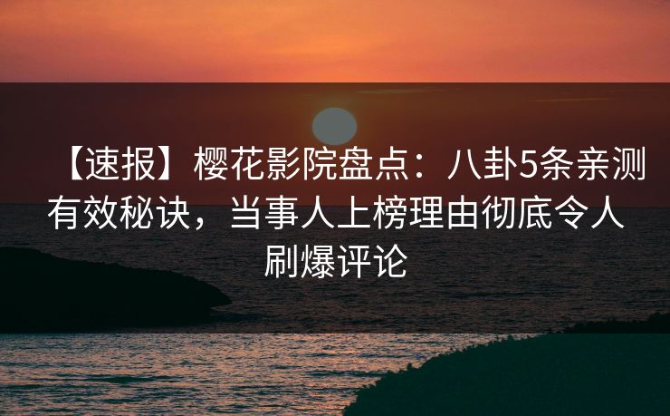 【速报】樱花影院盘点：八卦5条亲测有效秘诀，当事人上榜理由彻底令人刷爆评论