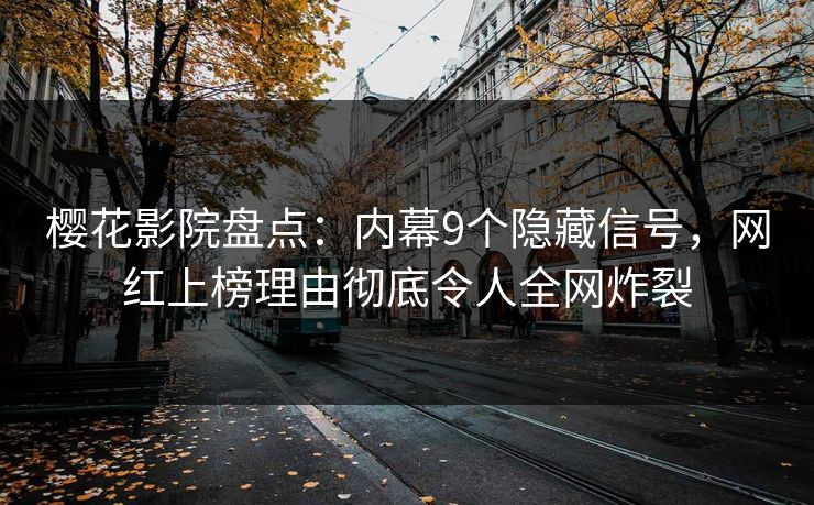 樱花影院盘点：内幕9个隐藏信号，网红上榜理由彻底令人全网炸裂