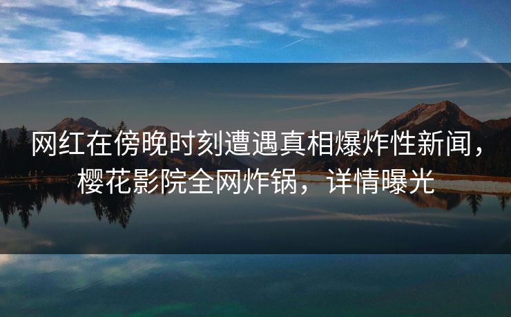 网红在傍晚时刻遭遇真相爆炸性新闻，樱花影院全网炸锅，详情曝光