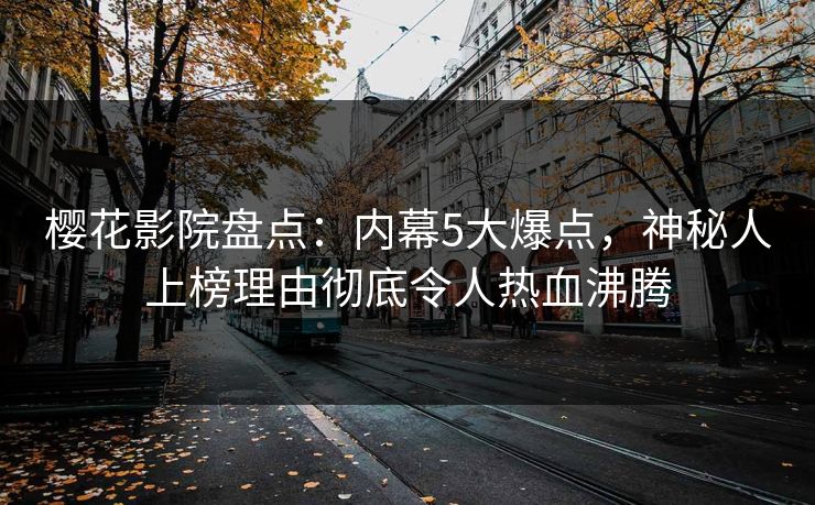 樱花影院盘点：内幕5大爆点，神秘人上榜理由彻底令人热血沸腾