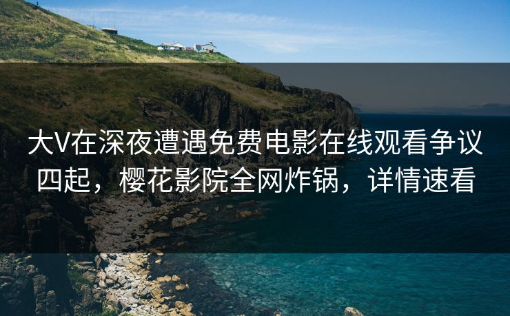 大V在深夜遭遇免费电影在线观看争议四起，樱花影院全网炸锅，详情速看