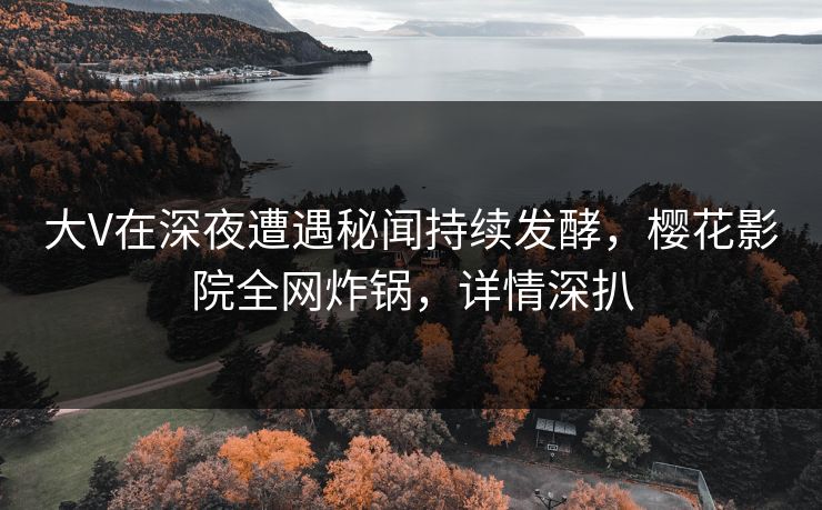 大V在深夜遭遇秘闻持续发酵，樱花影院全网炸锅，详情深扒
