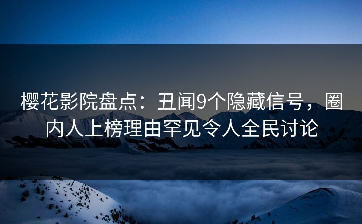 樱花影院盘点：丑闻9个隐藏信号，圈内人上榜理由罕见令人全民讨论