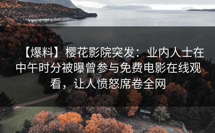 【爆料】樱花影院突发：业内人士在中午时分被曝曾参与免费电影在线观看，让人愤怒席卷全网