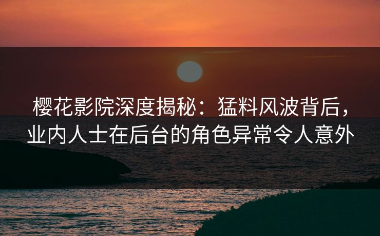 樱花影院深度揭秘：猛料风波背后，业内人士在后台的角色异常令人意外