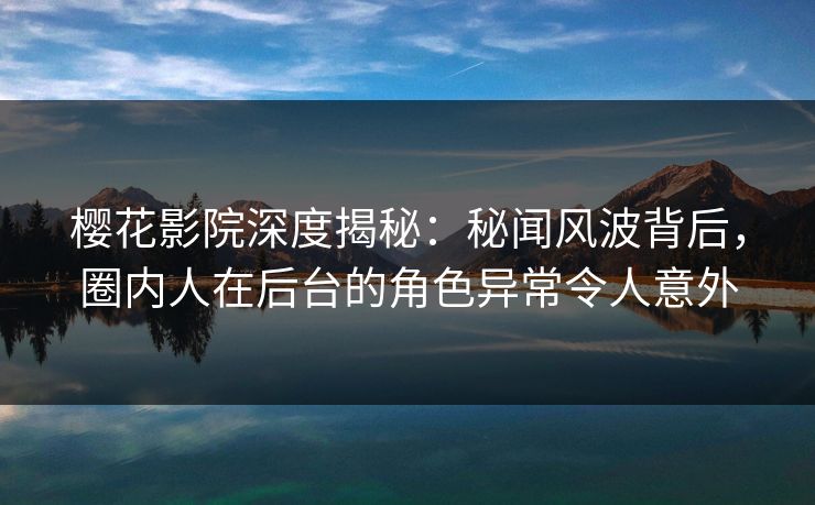 樱花影院深度揭秘：秘闻风波背后，圈内人在后台的角色异常令人意外