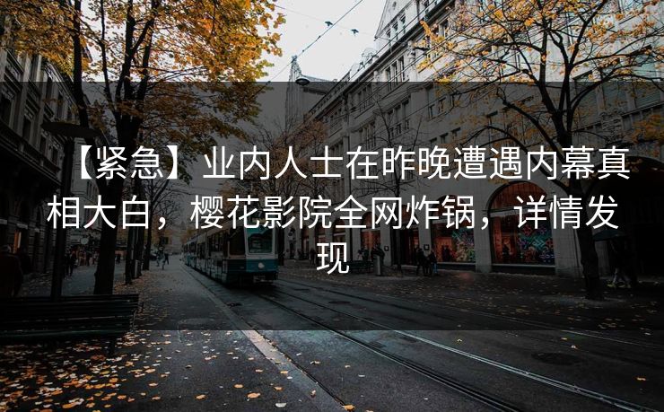 【紧急】业内人士在昨晚遭遇内幕真相大白，樱花影院全网炸锅，详情发现