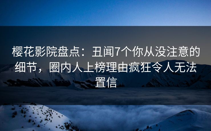 樱花影院盘点：丑闻7个你从没注意的细节，圈内人上榜理由疯狂令人无法置信