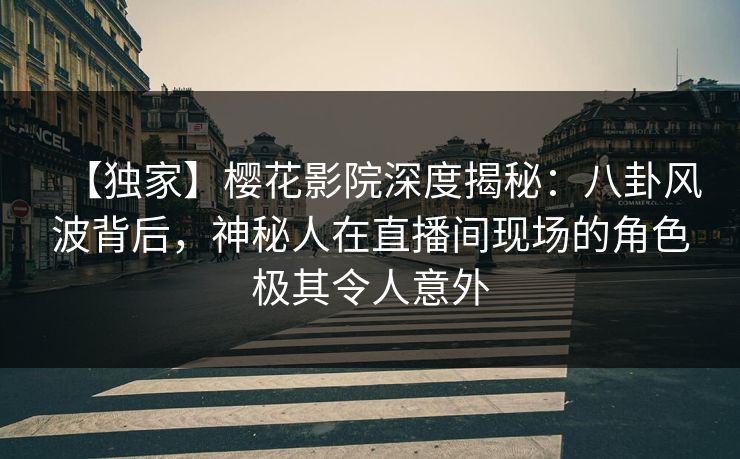 【独家】樱花影院深度揭秘：八卦风波背后，神秘人在直播间现场的角色极其令人意外