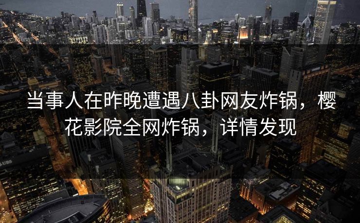 当事人在昨晚遭遇八卦网友炸锅，樱花影院全网炸锅，详情发现