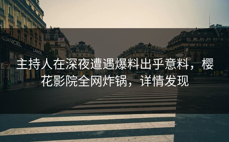 主持人在深夜遭遇爆料出乎意料，樱花影院全网炸锅，详情发现