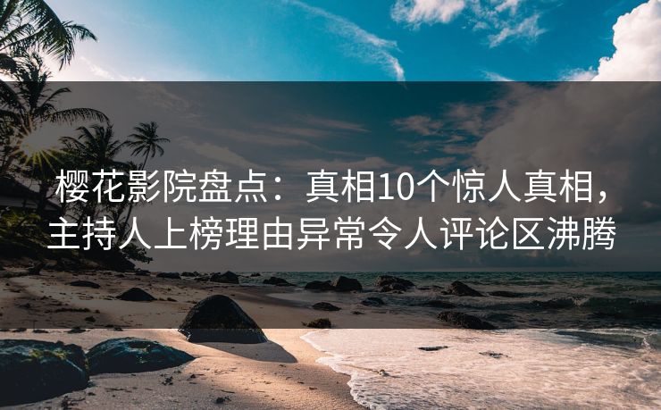 樱花影院盘点：真相10个惊人真相，主持人上榜理由异常令人评论区沸腾