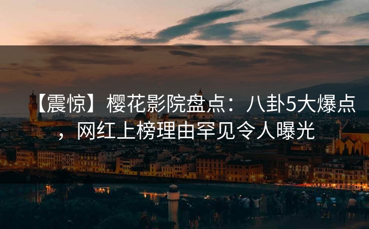【震惊】樱花影院盘点：八卦5大爆点，网红上榜理由罕见令人曝光