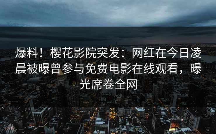 爆料！樱花影院突发：网红在今日凌晨被曝曾参与免费电影在线观看，曝光席卷全网