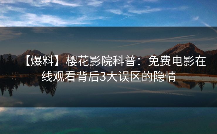 【爆料】樱花影院科普：免费电影在线观看背后3大误区的隐情