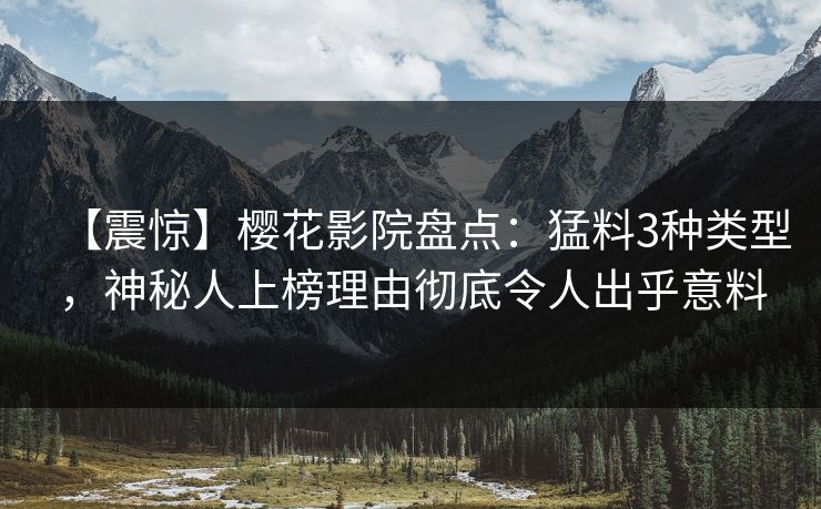 【震惊】樱花影院盘点：猛料3种类型，神秘人上榜理由彻底令人出乎意料