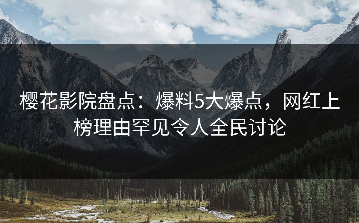 樱花影院盘点：爆料5大爆点，网红上榜理由罕见令人全民讨论
