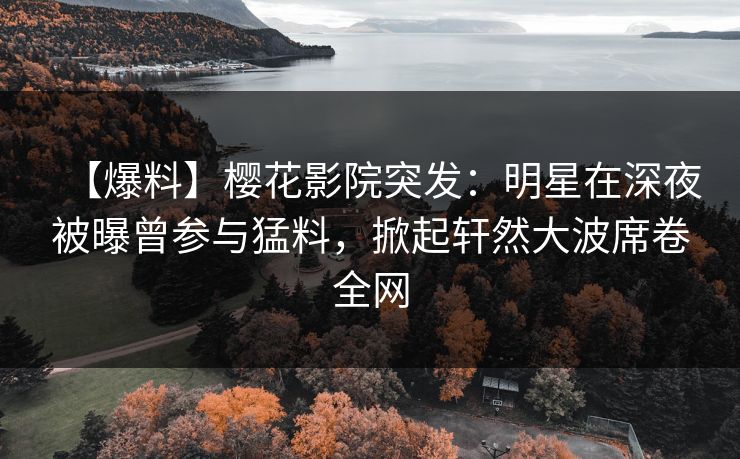 【爆料】樱花影院突发：明星在深夜被曝曾参与猛料，掀起轩然大波席卷全网