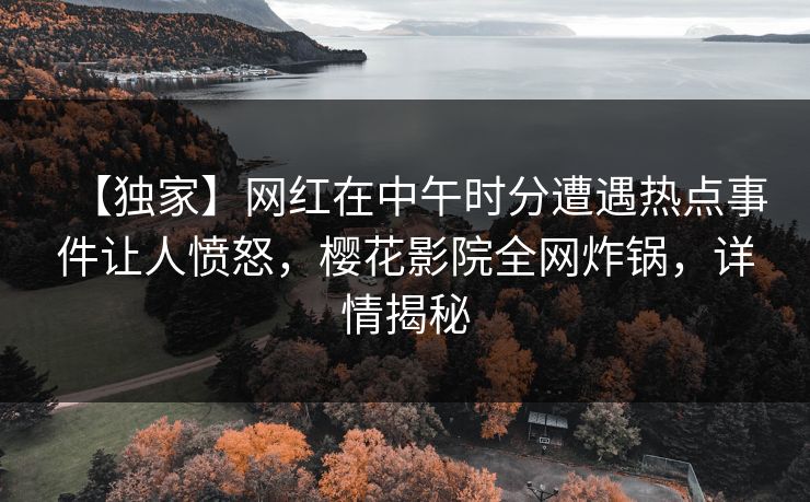 【独家】网红在中午时分遭遇热点事件让人愤怒，樱花影院全网炸锅，详情揭秘