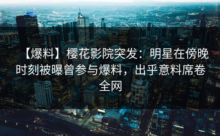 【爆料】樱花影院突发：明星在傍晚时刻被曝曾参与爆料，出乎意料席卷全网