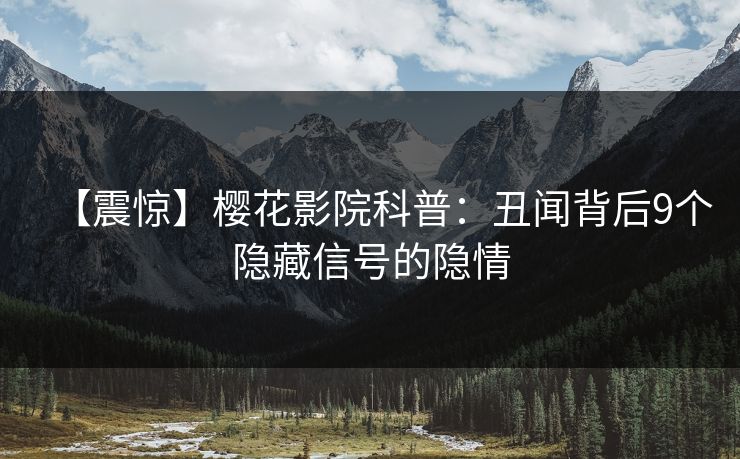 【震惊】樱花影院科普：丑闻背后9个隐藏信号的隐情