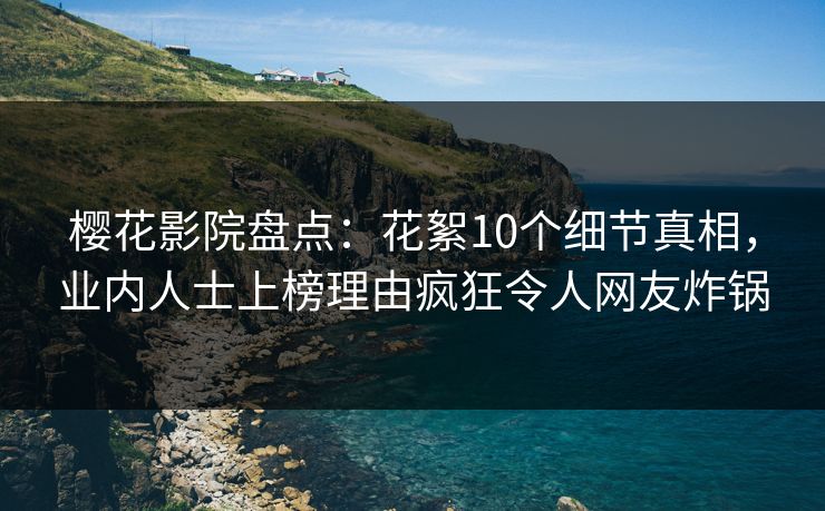 樱花影院盘点：花絮10个细节真相，业内人士上榜理由疯狂令人网友炸锅