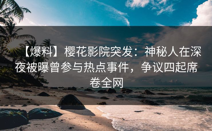 【爆料】樱花影院突发：神秘人在深夜被曝曾参与热点事件，争议四起席卷全网