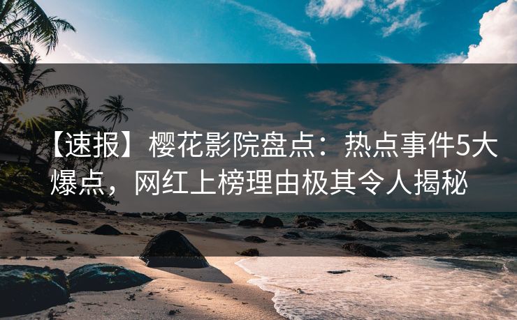 【速报】樱花影院盘点：热点事件5大爆点，网红上榜理由极其令人揭秘