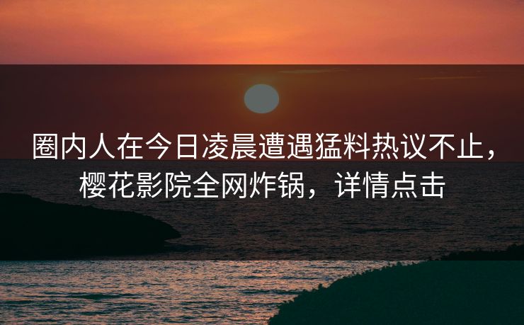 圈内人在今日凌晨遭遇猛料热议不止，樱花影院全网炸锅，详情点击