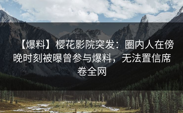 【爆料】樱花影院突发：圈内人在傍晚时刻被曝曾参与爆料，无法置信席卷全网