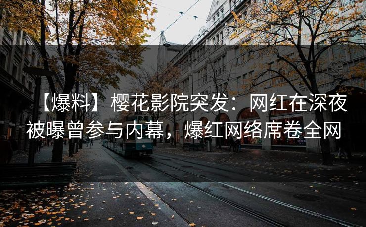 【爆料】樱花影院突发：网红在深夜被曝曾参与内幕，爆红网络席卷全网