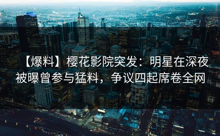 【爆料】樱花影院突发：明星在深夜被曝曾参与猛料，争议四起席卷全网