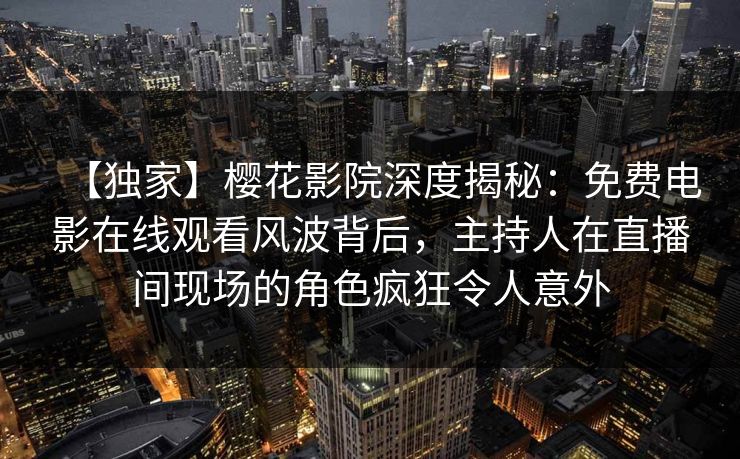 【独家】樱花影院深度揭秘：免费电影在线观看风波背后，主持人在直播间现场的角色疯狂令人意外