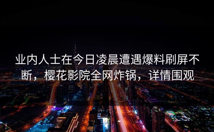 业内人士在今日凌晨遭遇爆料刷屏不断，樱花影院全网炸锅，详情围观