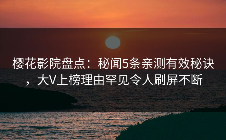 樱花影院盘点:秘闻5条亲测有效秘诀,大V上榜理由罕见令人刷屏不断 樱花影院盘点:秘闻5条亲测有效秘诀,大V上榜理由罕见令人刷屏不断
