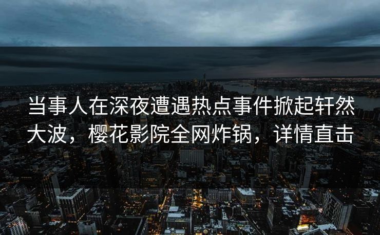 当事人在深夜遭遇热点事件掀起轩然大波,樱花影院全网炸锅,详情直击 当事人在深夜遭遇热点事件掀起轩然大波,樱花影院全网炸锅,详情直击