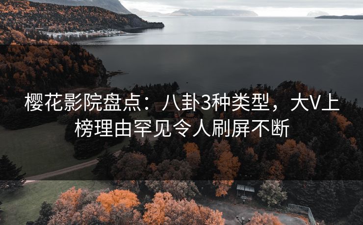 樱花影院盘点:八卦3种类型,大V上榜理由罕见令人刷屏不断 樱花影院盘点:八卦3种类型,大V上榜理由罕见令人刷屏不断