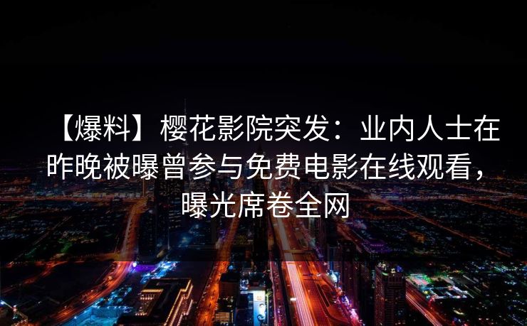 【爆料】樱花影院突发:业内人士在昨晚被曝曾参与免费电影在线观看,曝光席卷全网 【爆料】樱花影院突发:业内人士在昨晚被曝曾参与免费电影在线观看,曝光席卷全网