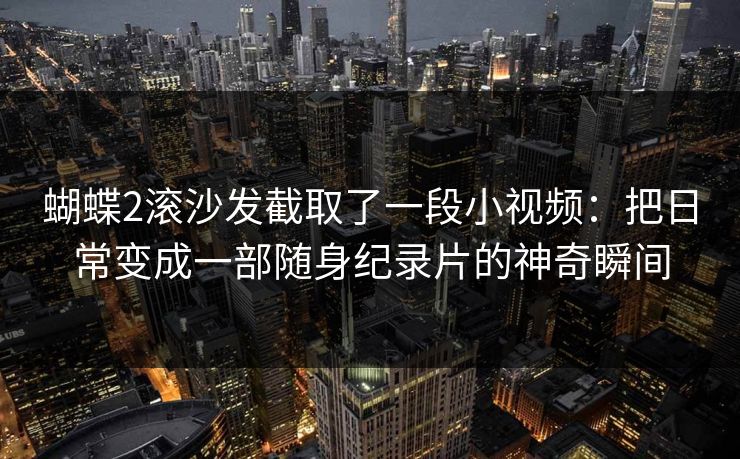 蝴蝶2滚沙发截取了一段小视频:把日常变成一部随身纪录片的神奇瞬间 蝴蝶2滚沙发截取了一段小视频:把日常变成一部随身纪录片的神奇瞬间