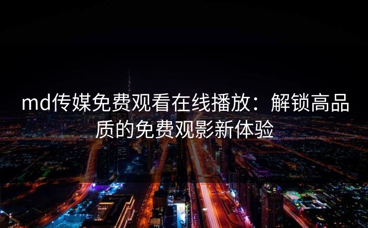md传媒免费观看在线播放:解锁高品质的免费观影新体验 md传媒免费观看在线播放:解锁高品质的免费观影新体验