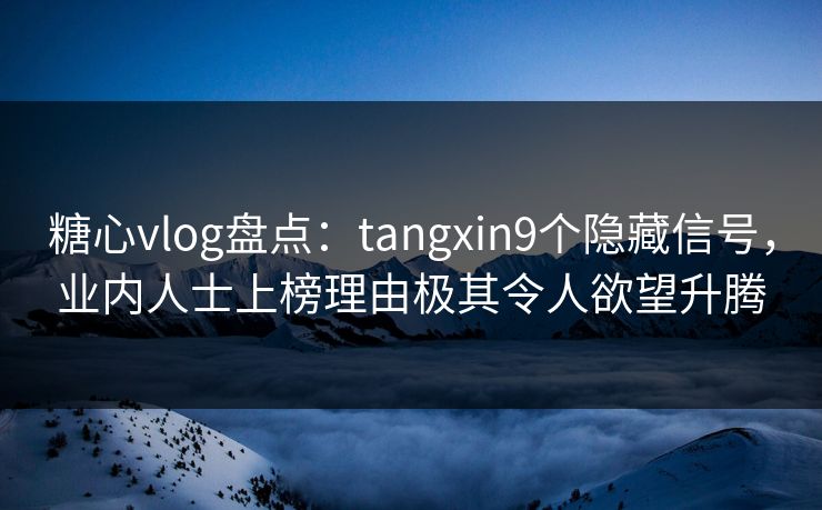 糖心vlog盘点:tangxin9个隐藏信号,业内人士上榜理由极其令人欲望升腾 糖心vlog盘点:tangxin9个隐藏信号,业内人士上榜理由极其令人欲望升腾