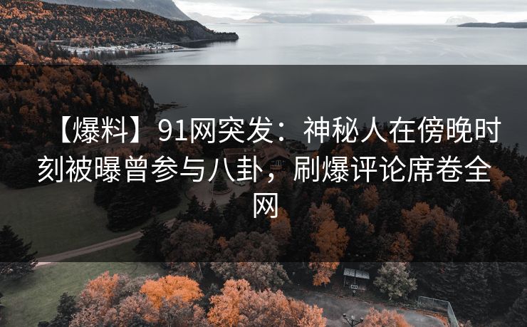 【爆料】91网突发：神秘人在傍晚时刻被曝曾参与八卦，刷爆评论席卷全网