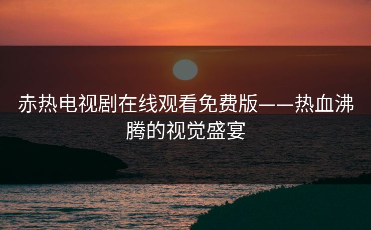 赤热电视剧在线观看免费版——热血沸腾的视觉盛宴