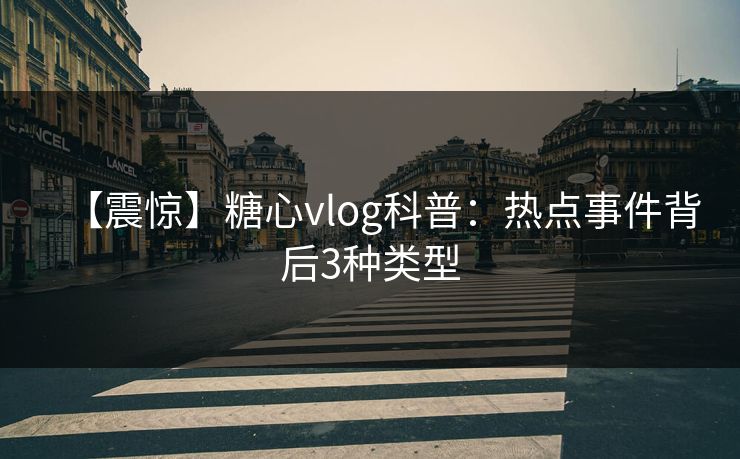【震惊】糖心vlog科普：热点事件背后3种类型