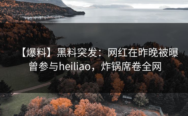 【爆料】黑料突发：网红在昨晚被曝曾参与heiliao，炸锅席卷全网
