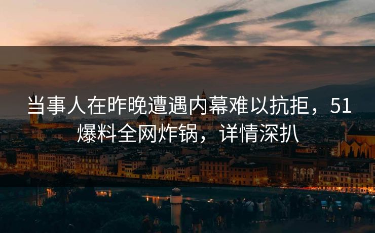 当事人在昨晚遭遇内幕难以抗拒，51爆料全网炸锅，详情深扒