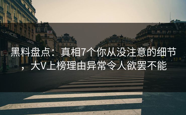 黑料盘点：真相7个你从没注意的细节，大V上榜理由异常令人欲罢不能
