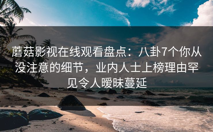 蘑菇影视在线观看盘点:八卦7个你从没注意的细节,业内人士上榜理由罕见令人暧昧蔓延 蘑菇影视在线观看盘点:八卦7个你从没注意的细节,业内人士上榜理由罕见令人暧昧蔓延