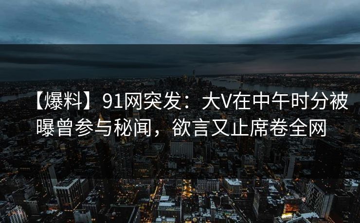 【爆料】91网突发：大V在中午时分被曝曾参与秘闻，欲言又止席卷全网