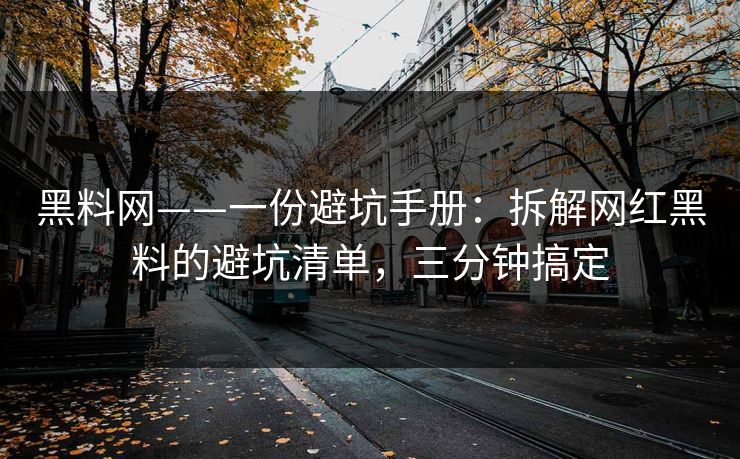 黑料网——一份避坑手册：拆解网红黑料的避坑清单，三分钟搞定